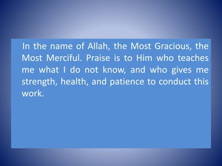 In the name of Allah, the Most Gracious, the
Most Merciful. Praise is to Him who teaches
me what I do not know, and who gives me
strength, health, and patience to conduct this
work.
 