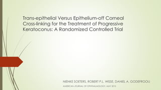 Trans-epithelial Versus Epithelium-off Corneal
Cross-linking for the Treatment of Progressive
Keratoconus: A Randomized Controlled Trial
NIENKE SOETERS, ROBERT P.L. WISSE, DANIEL A. GODEFROOIJ
AMERICAN JOURNAL OF OPHTHALMOLOGY, MAY 2015
 