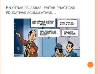 EN OTRAS PALABRAS, EVITAR PRÁCTICAS
EDUCATIVAS ACUMULATIVAS…
 
