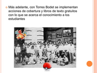  Más adelante, con Torres Bodet se implementan
acciones de cobertura y libros de texto gratuitos
con lo que se acerca el conocimiento a los
estudiantes
 