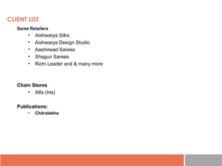 Saree Retailers
• Aishwarya Silks
• Aishwarya Design Studio
• Aashirwad Sarees
• Shagun Sarees
• Richi Leader and & many more
Chain Stores
• Alfa (Irla)
Publications:
• Chitralekha
CLIENT LIST
 