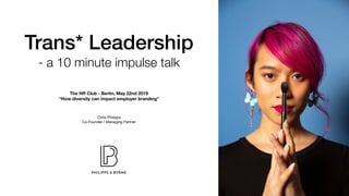 Trans* Leadership
- a 10 minute impulse talk
The HR Club - Berlin, May 22nd 2019
“How diversity can impact employer branding”
Chris Philipps 

Co-Founder / Managing Partner

 