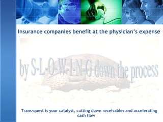 Insurance companies benefit at the physician’s expense
Trans-quest is your catalyst, cutting down receivables and accelerating
cash flow
 