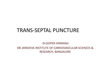 TRANS-SEPTAL PUNCTURE
Dr.GOPIDI APARANJI
SRI JAYADEVA INSTITUTE OF CARDIOVASCULAR SCIENCES &
RESEARCH, BANGALORE
 