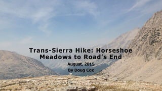 Trans-Sierra Hike
Trans-Sierra Hike: Horseshoe
Meadows to Road’s End
August, 2015
By Doug Cox
 
