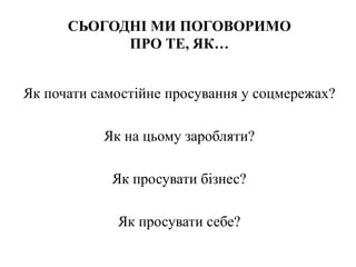 СЬОГОДНІ МИ ПОГОВОРИМО
ПРО ТЕ, ЯК…
Як почати самостійне просування у соцмережах?
Як на цьому заробляти?
Як просувати бізнес?
Як просувати себе?
 
