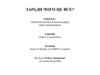 ЗАРАДИ ЧОГО ЦЕ ВСЕ?
GOOGLE+
emails from profiles & business pages
(after transformation)
LinkedIn
emails of connections
Facebook
emails of friends via YAHOO "contacts"
Як щодо Twitter, Instagram?
via connected profiles
 