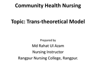 Community Health Nursing
Topic: Trans-theoretical Model
Prepared by
Md Rahat Ul Azam
Nursing Instructor
Rangpur Nursing College, Rangpur.
 