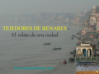 TEJEDORES DE BENARES     El  relato de una ciudad www.upasanadesign.com 