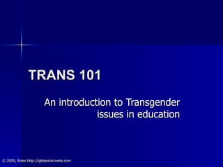 TRANS 101 An introduction to Transgender issues in education ©  2009, Boles http://lgbtportal.webs.com 