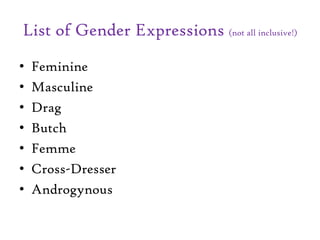 List of Gender Expressions (not all inclusive!)
• Feminine
• Masculine
• Drag
• Butch
• Femme
• Cross-Dresser
• Androgynous
 