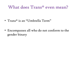 What does Trans* even mean?
• Trans* is an “Umbrella Term”
• Encompasses all who do not conform to the
gender binary
 