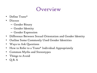 Overview
• Define Trans*
• Discuss
– Gender Binary
– Gender Identity
– Gender Expression
• Difference Between Sexual Orien...