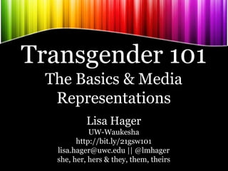 Transgender 101
The Basics & Media
Representations
Lisa Hager
UW-Waukesha
http://bit.ly/21gsw101
lisa.hager@uwc.edu || @lmhager
she, her, hers & they, them, theirs
 
