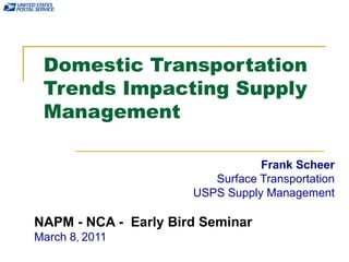 Domestic Transportation Trends Impacting Supply Management Frank Scheer Surface Transportation USPS Supply Management NAPM - NCA -  Early Bird Seminar March 8 ,  2011 