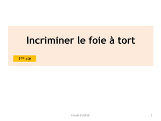 Claude EUGENE
Incriminer le foie à tort 
1ère clé
2
 