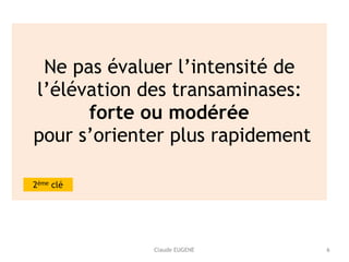 Claude EUGENE
Ne pas évaluer l’intensité de
l’élévation des transaminases:  
forte ou modérée 
pour s’orienter plus rapidement 
2ème clé
6
 
