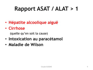 Claude EUGENE
Rapport ASAT / ALAT > 1
• Hépatite alcoolique aiguë
• Cirrhose 
(quelle qu’en soit la cause)
• Intoxication ...