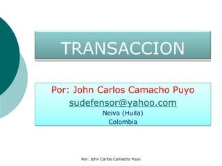 TRANSACCION Por: John Carlos Camacho Puyo sudefensor@yahoo.com Neiva (Huila) Colombia Por: John Carlos Camacho Puyo 