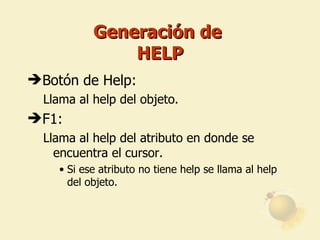 Generación de  HELP Botón de Help: Llama al help del objeto. F1: Llama al help del atributo en donde se encuentra el cursor. Si ese atributo no tiene help se llama al help del objeto. 