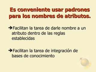 Es conveniente usar padrones para los nombres de atributos. Facilitan la tarea de darle nombre a un atributo dentro de las reglas establecidas Facilitan la tarea de integración de bases de conocimiento 