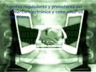 Agentes reguladores y promotores del comercio electrónico y como usuarios del mismo.