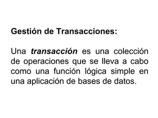 Gestión de Transacciones:
Una transacción es una colección
de operaciones que se lleva a cabo
como una función lógica simple en
una aplicación de bases de datos.
 
