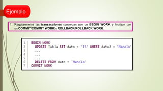 Ejemplo
1. Regularmente las transacciones comienzan con un BEGIN WORK y finalizan con
un COMMIT/COMMIT WORK o ROLLBACK/ROLLBACK WORK.
 