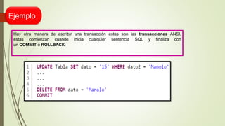 Ejemplo
Hay otra manera de escribir una transacción estas son las transacciones ANSI,
estas comienzan cuando inicia cualquier sentencia SQL y finaliza con
un COMMIT o ROLLBACK.
 