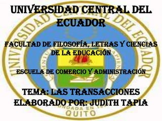 UNIVERSIDAD CENTRAL DEL
         ECUADOR
FACULTAD DE FILOSOFíA, LETRAS Y CIENCIAS
           DE LA EDUCACIÓN

   ESCUELA DE COMERCIO Y ADMINISTRACIÓN


    tema: las transacciones
  ELABORADO POR: judith tapia
 
