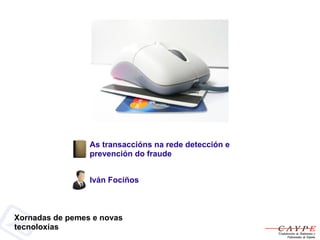 As transaccións na rede detección e
                 prevención do fraude


                 Iván Fociños



Xornadas de pemes e novas
tecnoloxías
 