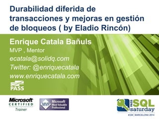 Durabilidad diferida de transacciones y mejoras en gestión de bloqueos ( by Eladio Rincón) 
Enrique Catala Bañuls 
MVP , Mentor 
ecatala@solidq.com 
Twitter: @enriquecatala 
www.enriquecatala.com  