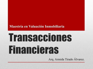 Transacciones
Financieras
Arq. Armida Tirado Álvarez.
Maestría en Valuación Inmobiliaria
 