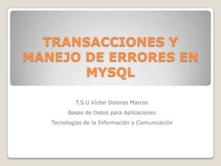 TRANSACCIONES Y
MANEJO DE ERRORES EN
       MYSQL

           T.S.U Víctor Dolores Marcos
         Bases de Datos para Aplicaciones
   Tecnologías de la Información y Comunicación
 