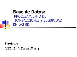Base de Datos:    PROCESAMIENTO DE TRANSACCIONES Y SEGURIDAD EN LAS BD Profesor: MSC. Luis Serna Jherry 