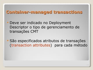 Container-managed transactions

   Deve ser indicado no Deployment
    Descriptor o tipo de gerenciamento de
    transações CMT

   São especificados atributos de transações
    (transaction attributes) para cada método




                                            | 15
 