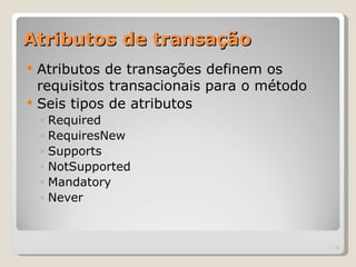 Atributos de transação
   Atributos de transações definem os
    requisitos transacionais para o método
   Seis tipos de atributos
    ◦   Required
    ◦   RequiresNew
    ◦   Supports
    ◦   NotSupported
    ◦   Mandatory
    ◦   Never



                                             | 16
 