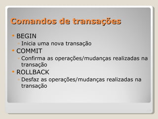 Comandos de transações
   BEGIN
    ◦ Inicia uma nova transação
   COMMIT
    ◦ Confirma as operações/mudanças realizadas na
      transação
   ROLLBACK
    ◦ Desfaz as operações/mudanças realizadas na
      transação



                                                     | 3
 