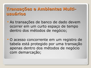 Transações e Ambientes Multi-
usuários
   As transações de banco de dado devem
    ocorrer em um curto espaço de tempo
    dentro dos métodos de negócio;

   O acesso concorrente em um registro de
    tabela está protegido por uma transação
    apenas dentro dos métodos de negócio
    com demarcação;

                                              | 30
 