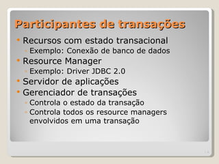Participantes de transações
   Recursos com estado transacional
    ◦ Exemplo: Conexão de banco de dados
   Resource Manager
    ◦ Exemplo: Driver JDBC 2.0
   Servidor de aplicações
   Gerenciador de transações
    ◦ Controla o estado da transação
    ◦ Controla todos os resource managers
      envolvidos em uma transação



                                            | 4
 