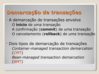 Demarcação de transações
   A demarcação de transações envolve
    ◦ O início de uma transação
    ◦ A confirmação (commit) de uma transação
    ◦ O cancelamento (rollback) de uma transação

   Dois tipos de demarcação de transações
    ◦ Container-managed transaction demarcation
      (CMT)
    ◦ Bean-managed transaction demarcation
      (BMT)
                                                  | 9
 