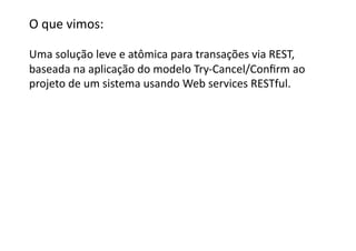 O	
  que	
  vimos:	
  

Uma	
  solução	
  leve	
  e	
  atômica	
  para	
  transações	
  via	
  REST,	
  	
  
baseada	
  na	
  aplicação	
  do	
  modelo	
  Try-­‐Cancel/Conﬁrm	
  ao	
  
projeto	
  de	
  um	
  sistema	
  usando	
  Web	
  services	
  RESTful.	
  
 