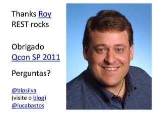 Thanks	
  Roy	
  
REST	
  rocks	
  

Obrigado	
  
Qcon	
  SP	
  2011	
  
Perguntas?	
  
@blpsilva	
  	
  
(visite	
  o	
  blog)	
  
@lucabastos	
  
 