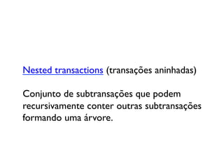 Nested transactions (transações aninhadas)

Conjunto de subtransações que podem 
recursivamente conter outras subtransações
formando uma árvore.	

 