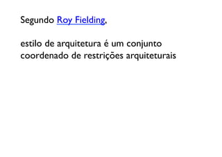 Segundo Roy Fielding, 

estilo de arquitetura é um conjunto 
coordenado de restrições arquiteturais 
 