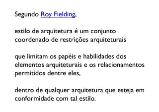 Segundo Roy Fielding, 

estilo de arquitetura é um conjunto 
coordenado de restrições arquiteturais 

que limitam os papéis e habilidades dos 
elementos arquiteturais e os relacionamentos 
permitidos dentre eles,

dentro de qualquer arquitetura que esteja em
conformidade com tal estilo. 	

 