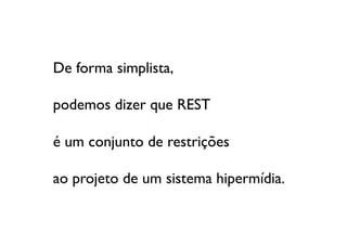 De forma simplista, 

podemos dizer que REST 

é um conjunto de restrições 

ao projeto de um sistema hipermídia.	

 