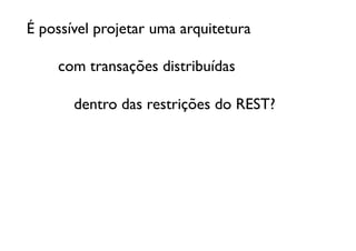 É possível projetar uma arquitetura 	


 	

 	

com transações distribuídas	


 	

 	

 	

dentro das restrições do REST?	

 
