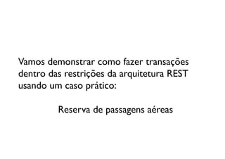 Vamos demonstrar como fazer transações 
dentro das restrições da arquitetura REST
usando um caso prático:

 	

 	

 	

 	

Reserva de passagens aéreas	

 