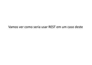 Vamos	
  ver	
  como	
  seria	
  usar	
  REST	
  em	
  um	
  caso	
  deste	
  
 